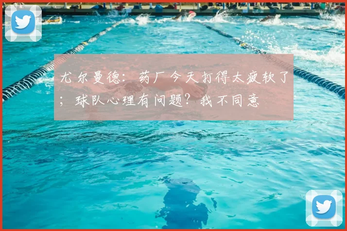 尤尔曼德：药厂今天打得太疲软了；球队心理有问题？我不同意