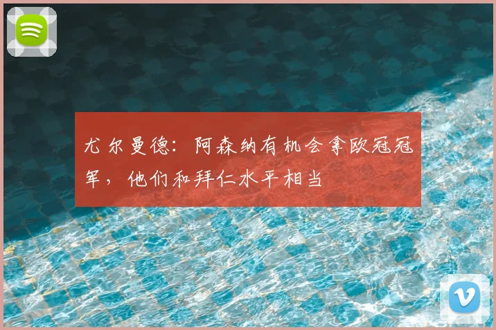 尤尔曼德：阿森纳有机会拿欧冠冠军，他们和拜仁水平相当