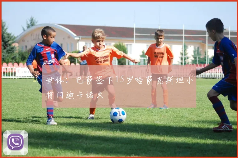 世体：巴萨签下15岁哈萨克斯坦小将门迪卡诺夫