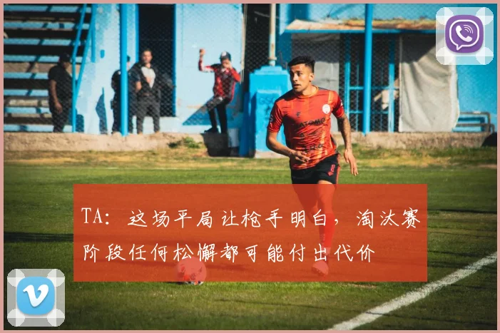 TA：这场平局让枪手明白，淘汰赛阶段任何松懈都可能付出代价