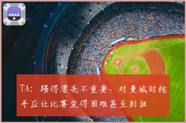 TA：踢得漂亮不重要，对曼城时枪手应让比赛变得困难甚至别扭