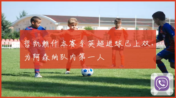 哲凯赖什本赛季英超进球已上双，为阿森纳队内第一人