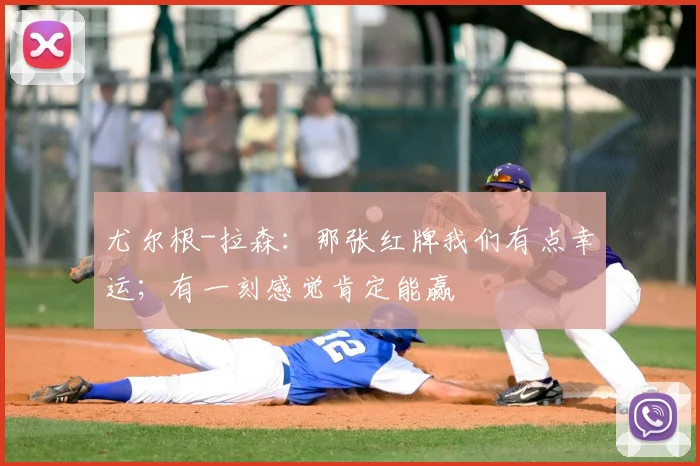 尤尔根-拉森：那张红牌我们有点幸运；有一刻感觉肯定能赢