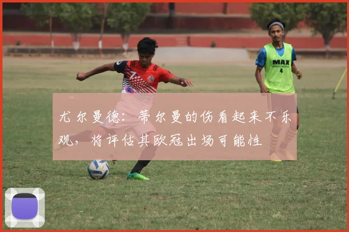 尤尔曼德：蒂尔曼的伤看起来不乐观，将评估其欧冠出场可能性