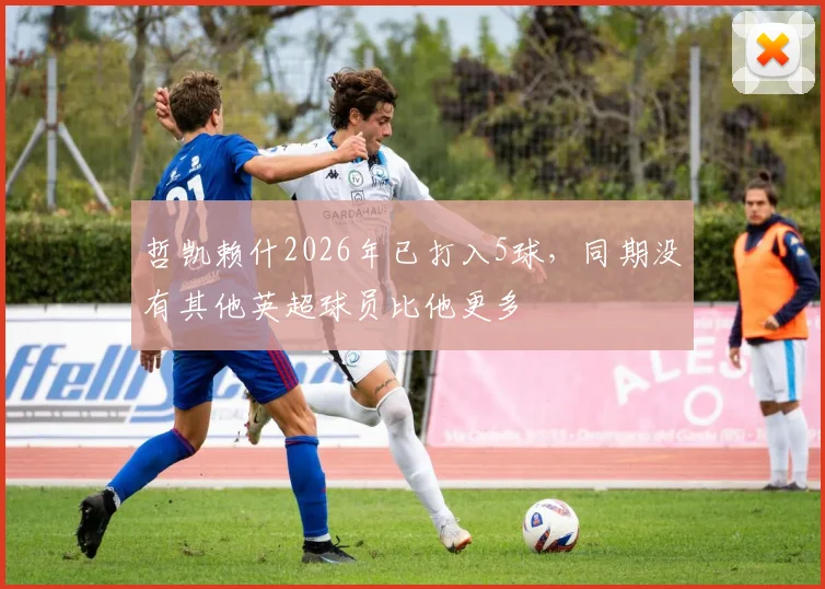 哲凯赖什2026年已打入5球，同期没有其他英超球员比他更多