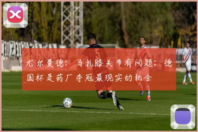 尤尔曼德：马扎膝关节有问题；德国杯是药厂夺冠最现实的机会