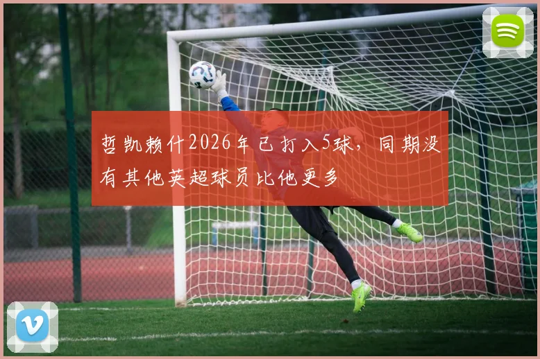 哲凯赖什2026年已打入5球，同期没有其他英超球员比他更多