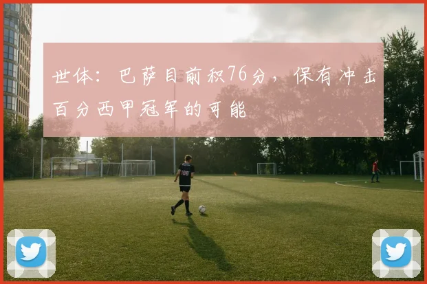 世体：巴萨目前积76分，保有冲击百分西甲冠军的可能