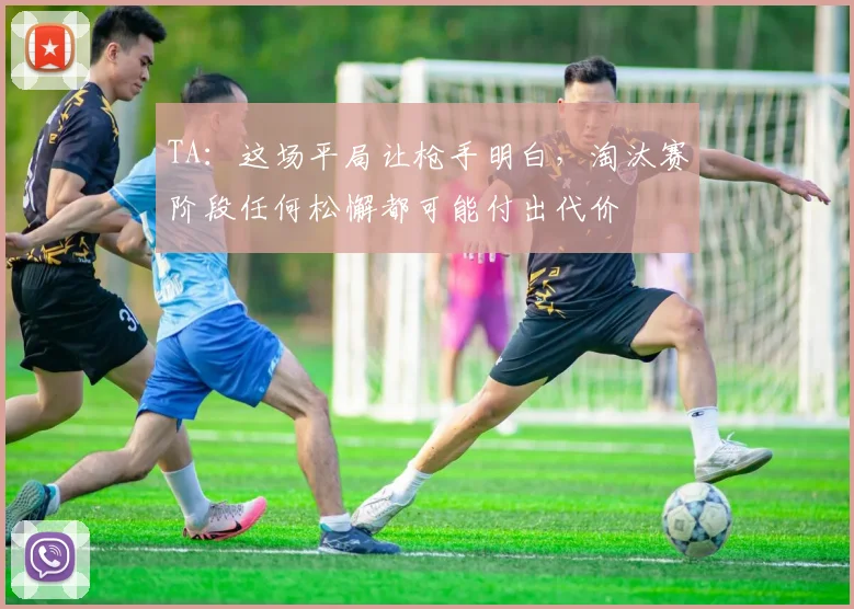 TA：这场平局让枪手明白，淘汰赛阶段任何松懈都可能付出代价