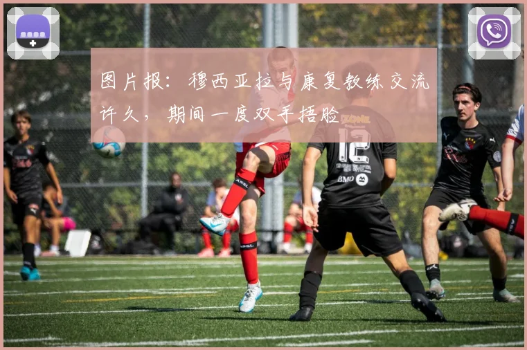 图片报：穆西亚拉与康复教练交流许久，期间一度双手捂脸