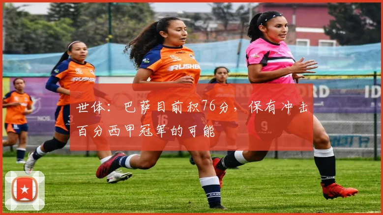 世体：巴萨目前积76分，保有冲击百分西甲冠军的可能