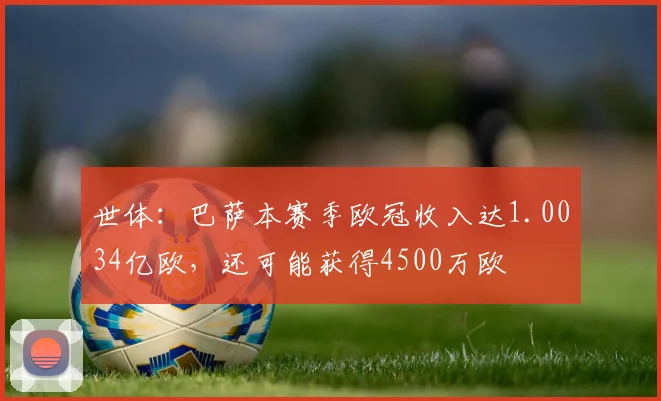 世体：巴萨本赛季欧冠收入达1.0034亿欧，还可能获得4500万欧