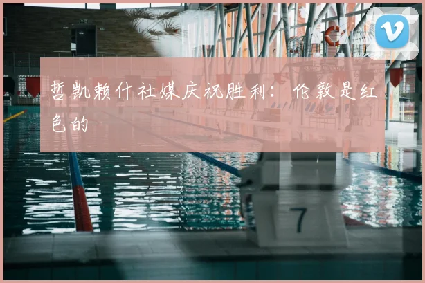 哲凯赖什社媒庆祝胜利：伦敦是红色的❤️