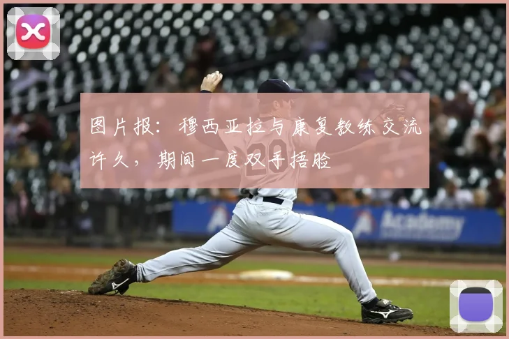 图片报：穆西亚拉与康复教练交流许久，期间一度双手捂脸