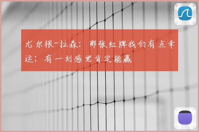 尤尔根-拉森：那张红牌我们有点幸运；有一刻感觉肯定能赢